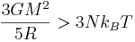 
\frac{3G M^{2}}{5R} > 3 N k_{B} T
