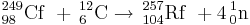 \,^{249}_{98}\mathrm{Cf}\ + \,^{12}_{6}\mathrm{C}\to \,^{257}_{104}\mathrm{Rf}\ + 4   \,^{1}_{0}\mathrm{n}