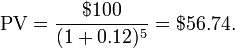 {\rm PV}=\frac{$100}{(1+0.12)^5}=$56.74.