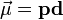 \vec{\mu}=\mathbf{p}\mathbf{d}