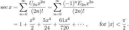 
\begin{align}
\sec x & {} = \sum_{n=0}^\infty \frac{U_{2n} x^{2n}}{(2n)!}
= \sum_{n=0}^\infty \frac{(-1)^n E_{2n} x^{2n}}{(2n)!} \\
& {} = 1 + \frac {x^2} {2} + \frac {5 x^4} {24} + \frac {61 x^6} {720} + \cdots, \qquad \text{for } |x| < \frac{\pi}{2}\,.
\end{align}
