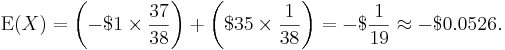 
\operatorname{E}(X) = \left( -$1 \times \frac{37}{38} \right) + \left( $35 \times \frac{1}{38} \right) = -$\frac{1}{19} \approx -$0.0526.
