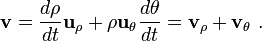  \mathbf{v} = \frac {d \rho }{dt} \mathbf{u}_{\rho} + \rho \mathbf{u}_{\theta} \frac {d \theta} {dt} =\mathbf{v}_{\rho} + \mathbf{v}_{\theta} \ . 