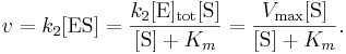 
v = k_{2} [\mathrm{ES}] = \frac{k_{2} [\mbox{E}]_\mathrm{tot} [\mbox{S}]}{[\mbox{S}] + K_{m}} = \frac{V_\max [\mbox{S}]}{[\mbox{S}] + K_{m}}.
