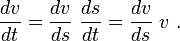 \frac{dv}{dt} = \frac{dv}{ds}\ \frac{ds}{dt} =\frac{dv}{ds}\ v \ . 