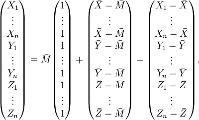 
\begin{pmatrix} X_1 \\ \vdots \\ X_n \\ Y_1 \\ \vdots \\ Y_n \\ Z_1 \\ \vdots \\ Z_n \end{pmatrix}
= \bar{M} \begin{pmatrix}1 \\ \vdots \\ 1 \\ 1 \\ \vdots \\ 1 \\ 1 \\ \vdots \\ 1 \end{pmatrix}
+ \begin{pmatrix}\bar{X}-\bar{M}\\ \vdots \\ \bar{X}-\bar{M} \\
\bar{Y}-\bar{M}\\ \vdots \\ \bar{Y}-\bar{M} \\
\bar{Z}-\bar{M}\\ \vdots \\ \bar{Z}-\bar{M} \end{pmatrix}
+ \begin{pmatrix} X_1-\bar{X} \\ \vdots \\ X_n-\bar{X} \\
   Y_1-\bar{Y} \\ \vdots \\ Y_n-\bar{Y} \\
   Z_1-\bar{Z} \\ \vdots \\ Z_n-\bar{Z} \end{pmatrix}.
