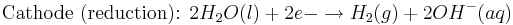 \mbox{Cathode (reduction): } 2H_{2}O(l) + 2e{-}\rightarrow H_{2}(g) + 2OH^{-}(aq)\,