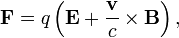 \mathbf{F} = q \left(\mathbf{E} + \frac{\mathbf{v}}{c} \times \mathbf{B}\right),