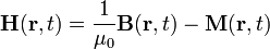 \mathbf{H}(\mathbf{r}, t) = \frac{1}{\mu_0} \mathbf{B}(\mathbf{r}, t) - \mathbf{M}(\mathbf{r}, t)