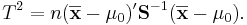 
T^2=n(\overline{\mathbf x}-{\mathbf\mu_0})'{\mathbf S}^{-1}(\overline{\mathbf x}-{\mathbf\mu_0}).
