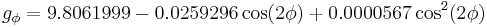  \ g_{\phi}= 9.8061999 - 0.0259296\cos(2\phi) + 0.0000567\cos^2(2\phi)
 