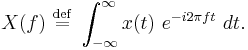 X(f)\ \stackrel{\mathrm{def}}{=}\ \int_{-\infty}^{\infty} x(t) \ e^{- i 2 \pi f t} \ dt. \ 