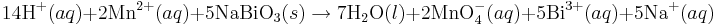 \mbox{14H}^{+}(aq) + \mbox{2Mn}^{2+}(aq)+ \mbox{5NaBiO}_3(s)\rightarrow\mbox{7H}_2\mbox{O}(l) + \mbox{2MnO}_4^{-}(aq)+\mbox{5Bi}^{3+}(aq)+\mbox{5Na}^{+}(aq)\,