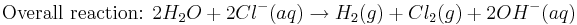 \mbox{Overall reaction: } 2H_{2}O + 2Cl^{-}(aq) \rightarrow H_{2}(g) + Cl_{2}(g) + 2OH^{-}(aq)\,