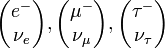 
\begin{pmatrix} e^-   \\  \nu_e\\    \end{pmatrix},
\begin{pmatrix} \mu^- \\  \nu_\mu\\  \end{pmatrix},
\begin{pmatrix} \tau^- \\ \nu_\tau\\ \end{pmatrix}
