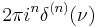 2\pi i^n\delta^{(n)} (\nu)\,