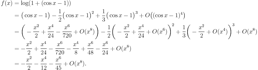 \begin{align}f(x)&=\log(1+(\cos x-1))\\
&=\bigl(\cos x-1\bigr) - \frac12\bigl(\cos x-1\bigr)^2 + \frac13\bigl(\cos x-1\bigr)^3+ {O}\bigl((\cos x-1)^4\bigr)\\&=\biggl(-\frac{x^2}2 + \frac{x^4}{24} - \frac{x^6}{720} +{O}(x^8)\biggr)-\frac12\biggl(-\frac{x^2}2+\frac{x^4}{24}+{O}(x^6)\biggr)^2+\frac13\biggl(-\frac{x^2}2+O(x^4)\biggr)^3 + {O}(x^8)\\ & =-\frac{x^2}2 + \frac{x^4}{24}-\frac{x^6}{720} - \frac{x^4}8 + \frac{x^6}{48} - \frac{x^6}{24} +O(x^8)\\
& =- \frac{x^2}2 - \frac{x^4}{12} - \frac{x^6}{45}+O(x^8). \end{align}\!