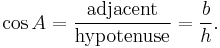 \cos A = \frac {\textrm{adjacent}} {\textrm{hypotenuse}} = \frac {b} {h}.