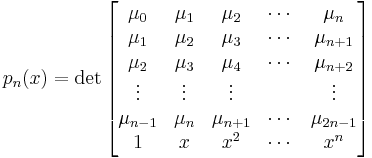  p_n(x) = \det\left[ 
\begin{matrix}
\mu_0 & \mu_1 & \mu_2 & \cdots & \mu_n \\
\mu_1 & \mu_2 & \mu_3 & \cdots & \mu_{n+1} \\
\mu_2 & \mu_3 & \mu_4 & \cdots & \mu_{n+2} \\
\vdots & \vdots & \vdots &      & \vdots \\
\mu_{n-1} & \mu_n & \mu_{n+1} & \cdots & \mu_{2n-1} \\
1 & x & x^2 & \cdots & x^n
\end{matrix}
\right] 