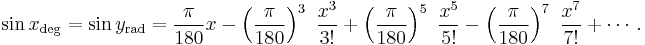 \sin x_\mathrm{deg} = \sin y_\mathrm{rad} = \frac{\pi}{180} x - \left (\frac{\pi}{180} \right )^3\ \frac{x^3}{3!} + \left (\frac{\pi}{180} \right )^5\ \frac{x^5}{5!} - \left (\frac{\pi}{180} \right )^7\ \frac{x^7}{7!} + \cdots .