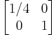 \begin{bmatrix}
1/4 & 0\\
0 & 1\end{bmatrix}