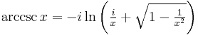 \arccsc x = -i \ln \left(\tfrac{i}{x} + \sqrt{1 - \tfrac{1}{x^2}}\right) \,