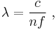  \lambda = \frac{c}{n f} \ , 