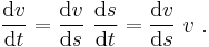 \frac{\mathrm{\mathrm{d}}v}{\mathrm{\mathrm{d}}t} = \frac{\mathrm{d}v}{\mathrm{d}s}\ \frac{\mathrm{d}s}{\mathrm{d}t} = \frac{\mathrm{d}v}{\mathrm{d}s}\ v \ . 