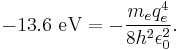 -13.6 \ \mathrm{eV} = -\frac{m_e q_e^4}{8 h^2 \epsilon_{0}^2} .\,