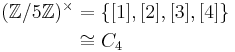 \begin{align} (\mathbb{Z} / 5\mathbb{Z})^\times & = \{ [1], [2], [3], [4] \} \\ & \cong C_4 \\ \end{align}