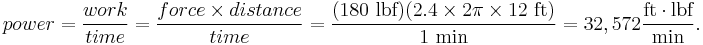  power = \frac{work}{time} = \frac{force \times distance}{time} = \frac{(180 \mbox{ lbf})(2.4 \times 2 \pi \times 12 \mbox{ ft})}{1\ \mbox{min}}=32,572 \frac{\mbox{ft} \cdot \mbox{lbf}}{\mbox{min}}.