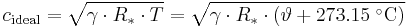 
c_{\mathrm{ideal}} = \sqrt{\gamma \cdot R_* \cdot T} = \sqrt{\gamma \cdot R_* \cdot (\vartheta + 273.15\;^{\circ}\mathrm{C})}\,
