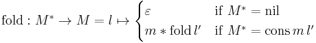 \mathrm{fold}: M^{*} \rarr M = l \mapsto \begin{cases} \varepsilon & \mbox{if } M^{*} = \mathrm{nil} \\ m * \mathrm{fold} \, l' & \mbox{if } M^{*} = \mathrm{cons} \, m \, l' \end{cases}