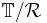 \mathbb{T}/\mathcal{R}