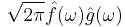 \displaystyle \sqrt{2\pi} \hat{f}(\omega) \hat{g}(\omega)\,