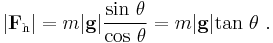  |\mathbf{F}_\mathrm{h}| = m |\mathbf{g}| \frac { \mathrm{sin}\ \theta}{ \mathrm {cos}\ \theta} = m|\mathbf{g}| \mathrm{tan}\ \theta \ . 