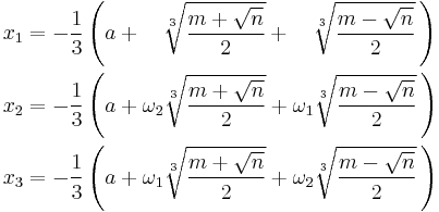 \begin{align}
x_1 &= -\frac{1}{3}
\left(a
+ \quad \sqrt[3]{\frac{m+\sqrt{n}}{2}}
+ \quad \sqrt[3]{\frac{m-\sqrt{n}}{2}} \,\right)\\
x_2 &= -\frac{1}{3}
\left( a
+\omega_2 \sqrt[3]{\frac{m+\sqrt{n}}{2}}
+\omega_1 \sqrt[3]{\frac{m-\sqrt{n}}{2}} \,\right)\\
x_3 &= -\frac{1}{3}
\left( a
+\omega_1 \sqrt[3]{\frac{m+\sqrt{n}}{2}}
+\omega_2 \sqrt[3]{\frac{m-\sqrt{n}}{2}} \,\right)\\
\end{align}