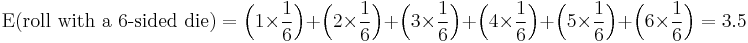 
    \operatorname{E}(\text{roll with a 6-sided die}) = \Big(1 \times \frac16\Big) + \Big(2 \times \frac16\Big) + \Big(3 \times \frac16\Big) + \Big(4 \times \frac16\Big) + \Big(5 \times \frac16\Big) + \Big(6 \times \frac16\Big) = 3.5
  