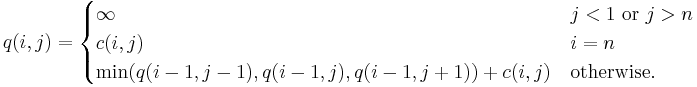 q(i,j)=\begin{cases} \infty & j < 1 \mbox{ or }j > n \\ c(i, j) & i = n \\ \min(q(i-1, j-1), q(i-1, j), q(i-1, j+1)) + c(i,j) & \mbox{otherwise.}\end{cases}