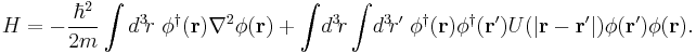 H = - \frac{\hbar^2}{2m} \int d^3\!r \ \phi^\dagger(\mathbf{r}) \nabla^2 \phi(\mathbf{r}) + \int\!d^3\!r \int\!d^3\!r' \; \phi^\dagger(\mathbf{r}) \phi^\dagger(\mathbf{r}') U(|\mathbf{r} - \mathbf{r}'|) \phi(\mathbf{r'}) \phi(\mathbf{r}). 