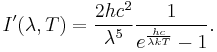 I'(\lambda,T) =\frac{2 hc^2}{\lambda^5}\frac{1}{ e^{\frac{hc}{\lambda kT}}-1}.