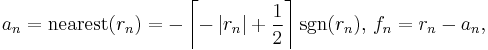 a_n = \mathrm{nearest}(r_n) = -\left\lceil -\left| r_n \right| + \frac{1}{2} \right\rceil \sgn(r_n), \, f_n = r_n - a_n,\,