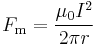  F_{\mathrm{m}} = \frac {\mu_0 I^2} {2 \pi r}