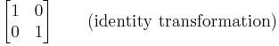 
\begin{bmatrix}
1 & 0 \\
0 & 1 \\
\end{bmatrix} \qquad (\text{identity transformation})