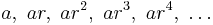 a,\ ar,\ ar^2,\ ar^3,\ ar^4,\ \ldots