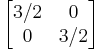 \begin{bmatrix}
3/2 & 0  \\
0 & 3/2 \end{bmatrix}