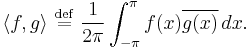 \langle f, g \rangle \ \stackrel{\mathrm{def}}{=} \ \frac{1}{2\pi}\int_{-\pi}^{\pi} f(x)\overline{g(x)}\,dx.