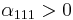 \alpha_{111} > 0