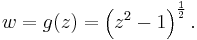 
w = g(z) = \left(z^2 - 1\right)^{\frac{1}{2}}.\,
