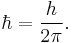 \hbar = \frac{h}{2 \pi}.